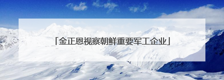 金正恩视察朝鲜重要军工企业