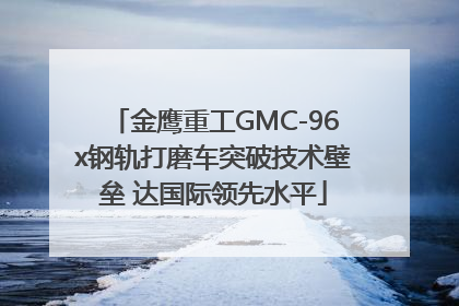金鹰重工GMC-96x钢轨打磨车突破技术壁垒 达国际领先水平