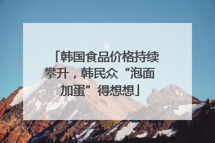 韩国食品价格持续攀升，韩民众“泡面加蛋”得想想
