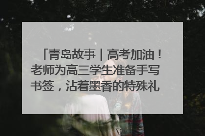 青岛故事｜高考加油！老师为高三学生准备手写书签，沾着墨香的特殊礼物有满满的祝福