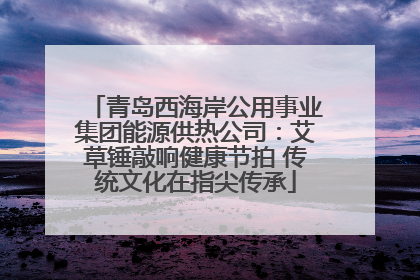 青岛西海岸公用事业集团能源供热公司：艾草锤敲响健康节拍 传统文化在指尖传承