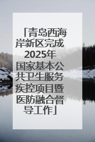 青岛西海岸新区完成2025年国家基本公共卫生服务疾控项目暨医防融合督导工作