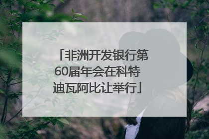 非洲开发银行第60届年会在科特迪瓦阿比让举行
