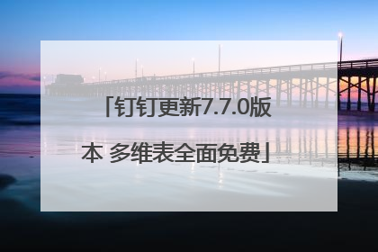 钉钉更新7.7.0版本 多维表全面免费