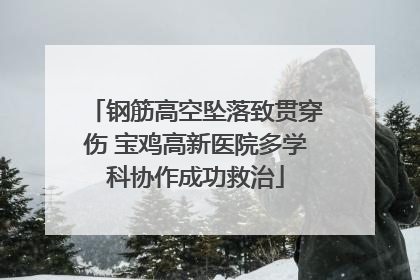 钢筋高空坠落致贯穿伤 宝鸡高新医院多学科协作成功救治