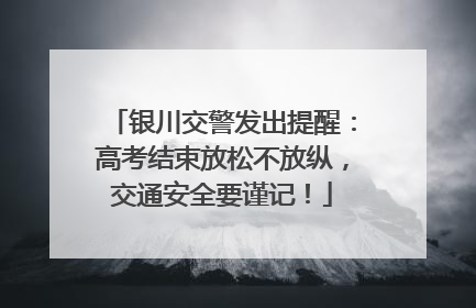 银川交警发出提醒：高考结束放松不放纵，交通安全要谨记！