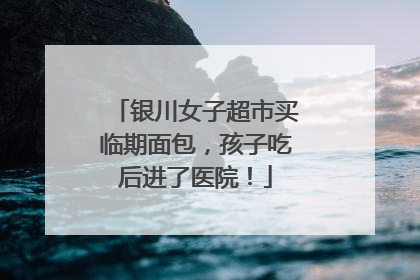 银川女子超市买临期面包，孩子吃后进了医院！