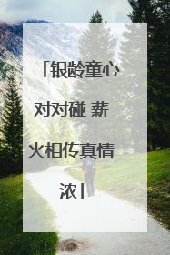 银龄童心对对碰 薪火相传真情浓