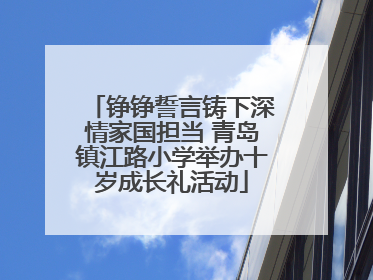 铮铮誓言铸下深情家国担当 青岛镇江路小学举办十岁成长礼活动