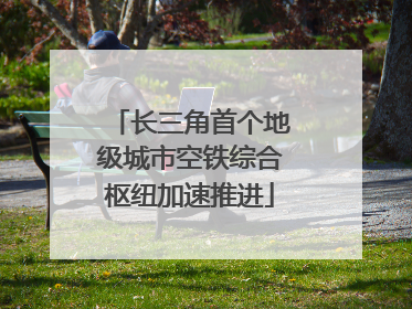 长三角首个地级城市空铁综合枢纽加速推进