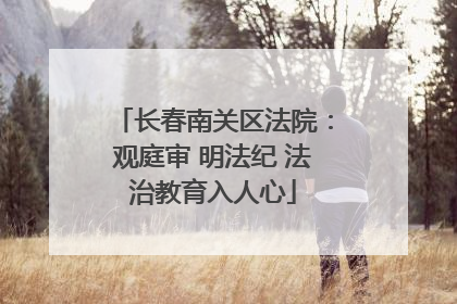 长春南关区法院：观庭审 明法纪 法治教育入人心