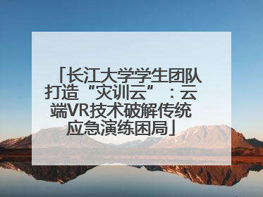 长江大学学生团队打造“灾训云”：云端VR技术破解传统应急演练困局
