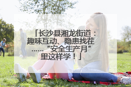 长沙县湘龙街道：趣味互动、隐患找茬……“安全生产月”里这样学！