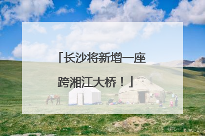 长沙将新增一座跨湘江大桥！