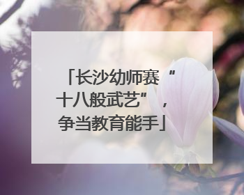 长沙幼师赛“十八般武艺”，争当教育能手