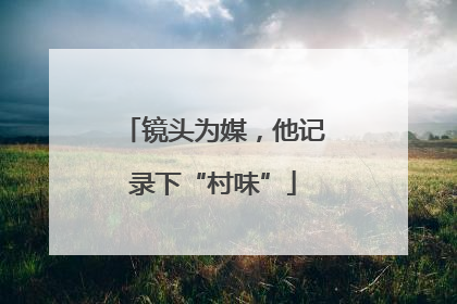 镜头为媒，他记录下“村味”