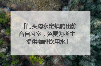 门头沟永定镇腾出静音自习室，免费为考生提供咖啡饮用水