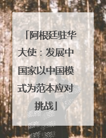 阿根廷驻华大使：发展中国家以中国模式为范本应对挑战
