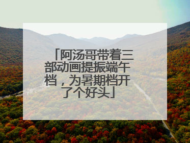 阿汤哥带着三部动画提振端午档，为暑期档开了个好头