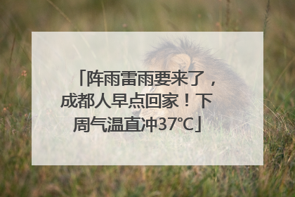 阵雨雷雨要来了，成都人早点回家！下周气温直冲37℃