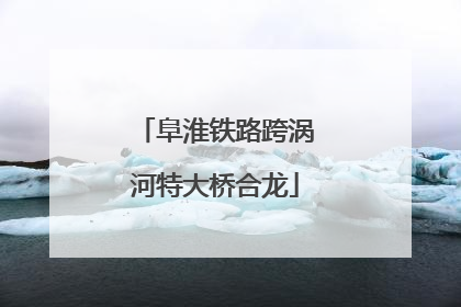 阜淮铁路跨涡河特大桥合龙