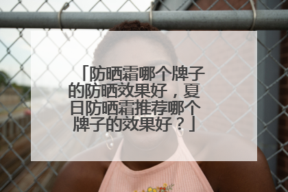 防晒霜哪个牌子的防晒效果好，夏日防晒霜推荐哪个牌子的效果好？