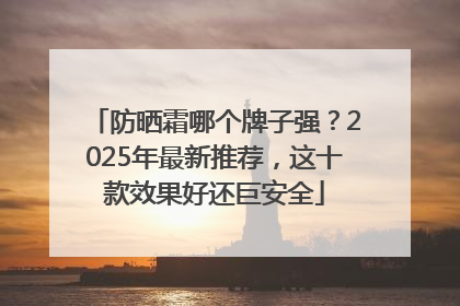防晒霜哪个牌子强？2025年最新推荐，这十款效果好还巨安全