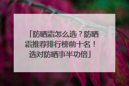防晒霜怎么选？防晒霜推荐排行榜前十名！选对防晒事半功倍
