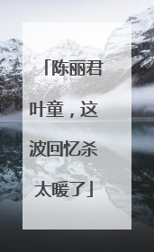陈丽君叶童，这波回忆杀太暖了