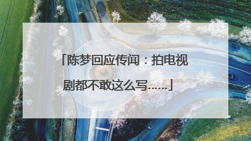 陈梦回应传闻：拍电视剧都不敢这么写……