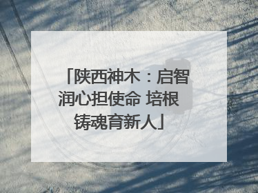 陕西神木：启智润心担使命 培根铸魂育新人