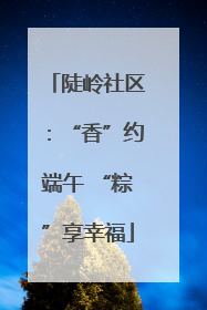 陡岭社区：“香”约端午 “粽”享幸福