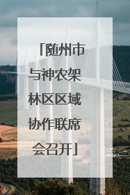 随州市与神农架林区区域协作联席会召开