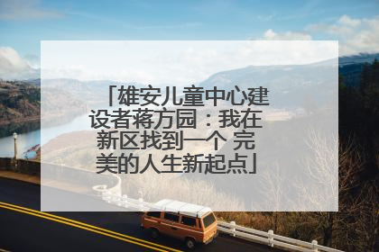 雄安儿童中心建设者蒋方园：我在新区找到一个 完美的人生新起点