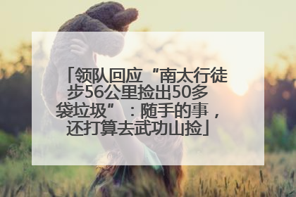 领队回应“南太行徒步56公里捡出50多袋垃圾”：随手的事，还打算去武功山捡