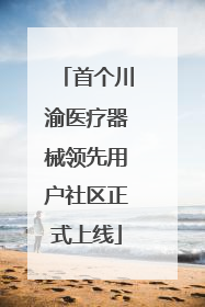首个川渝医疗器械领先用户社区正式上线
