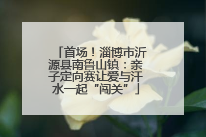 首场！淄博市沂源县南鲁山镇：亲子定向赛让爱与汗水一起“闯关”
