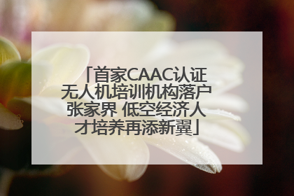 首家CAAC认证无人机培训机构落户张家界 低空经济人才培养再添新翼