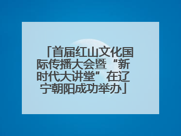 首届红山文化国际传播大会暨“新时代大讲堂”在辽宁朝阳成功举办