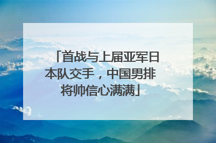 首战与上届亚军日本队交手，中国男排将帅信心满满