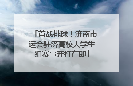 首战排球！济南市运会驻济高校大学生组赛事开打在即