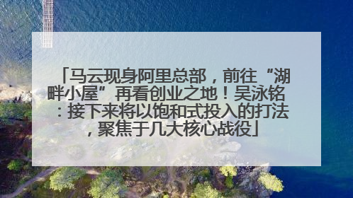 马云现身阿里总部，前往“湖畔小屋”再看创业之地！吴泳铭：接下来将以饱和式投入的打法，聚焦于几大核心战役