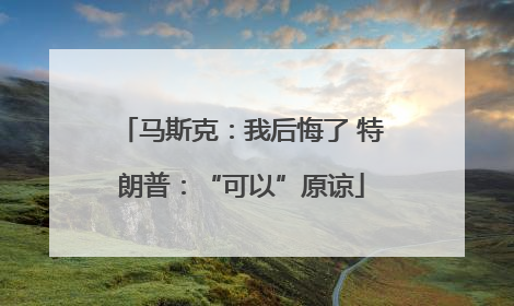 马斯克：我后悔了 特朗普：“可以”原谅