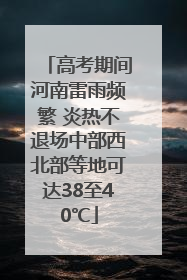 高考期间河南雷雨频繁 炎热不退场中部西北部等地可达38至40℃