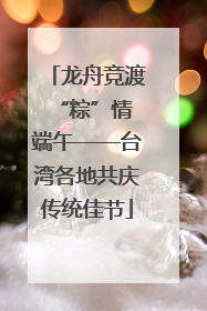 龙舟竞渡 “粽”情端午——台湾各地共庆传统佳节