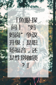 鱼眼·探问丨 “妈妈岗”争议升级：是职场福音，还是性别枷锁？
