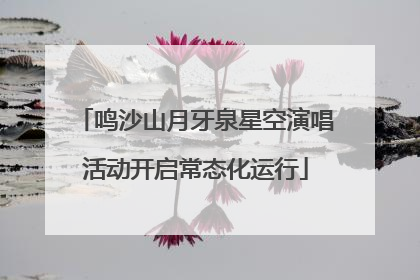 鸣沙山月牙泉星空演唱活动开启常态化运行