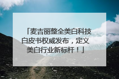 麦吉丽整全美白科技白皮书权威发布，定义美白行业新标杆！