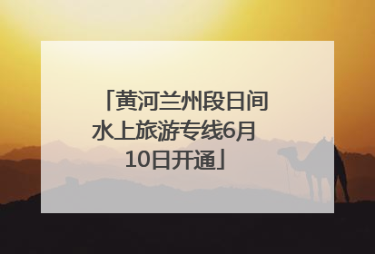 黄河兰州段日间水上旅游专线6月10日开通