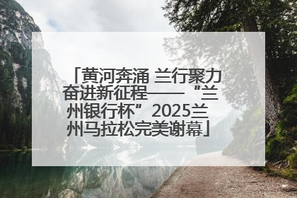 黄河奔涌 兰行聚力 奋进新征程——“兰州银行杯”2025兰州马拉松完美谢幕